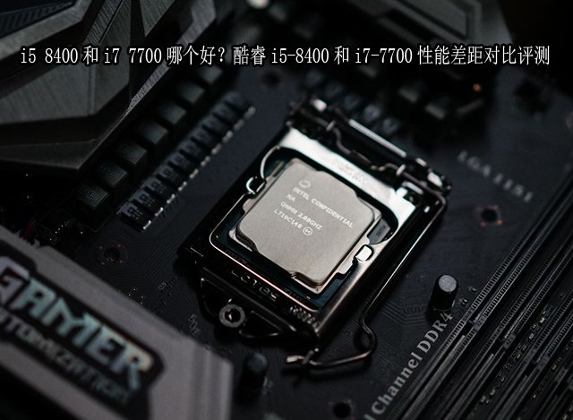 i5 8400和i7 7700哪個好?酷睿i5-8400和i7-7700性能差距對比評測