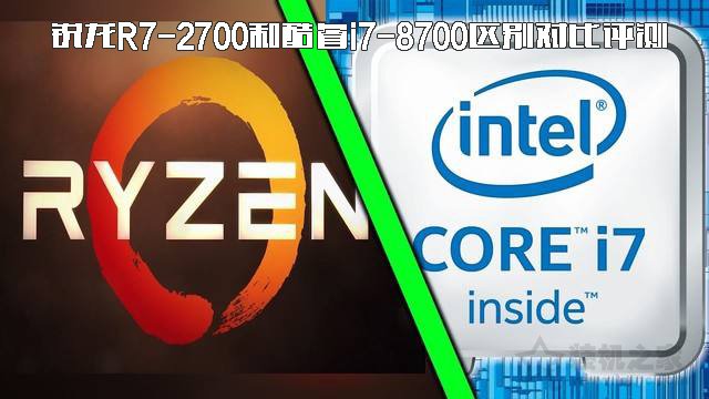 i7 8700和r7 2700哪個好?銳龍R7-2700和酷睿i7-8700區別對比評測