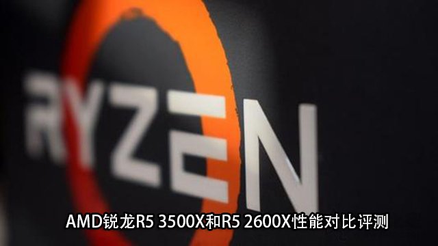R5 3500X和2600X哪個(gè)好?AMD銳龍R5 3500X和R5 2600X性能對比評測